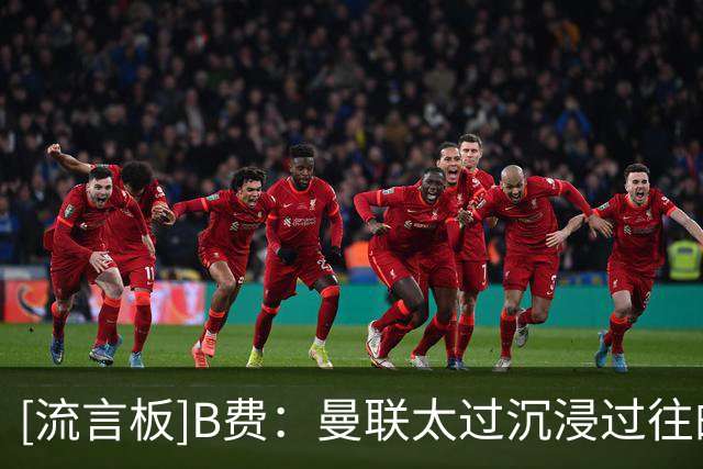 [流言板]B费：曼联太过沉浸过往的辉煌，但我们早已不是当年那支队伍
